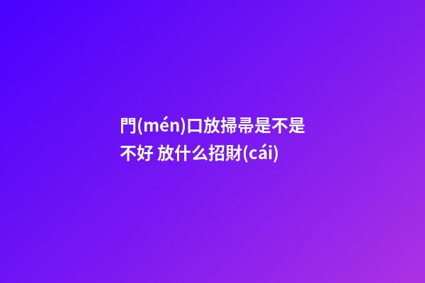 門(mén)口放掃帚是不是不好 放什么招財(cái)